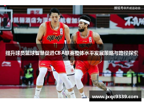 提升球员篮球智慧促进CBA联赛整体水平发展策略与路径探索