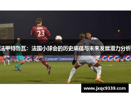 法甲特鲁瓦：法国小球会的历史底蕴与未来发展潜力分析