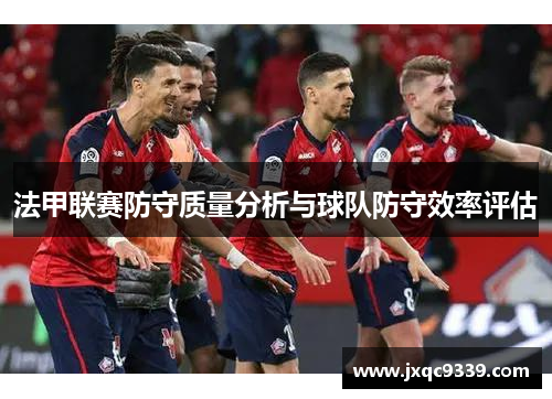 法甲联赛防守质量分析与球队防守效率评估