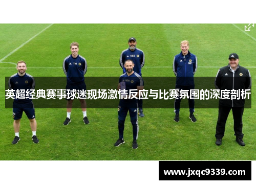英超经典赛事球迷现场激情反应与比赛氛围的深度剖析