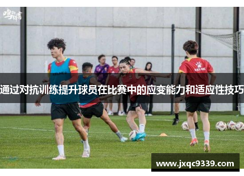 通过对抗训练提升球员在比赛中的应变能力和适应性技巧