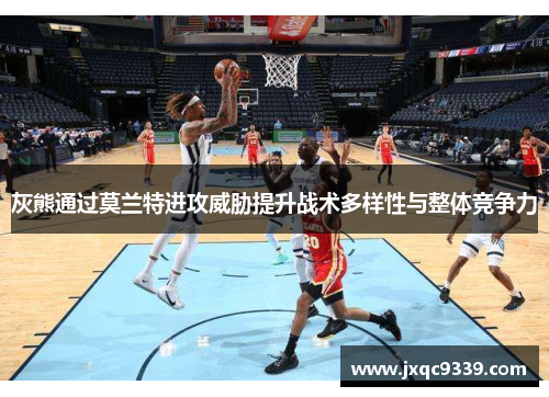 灰熊通过莫兰特进攻威胁提升战术多样性与整体竞争力