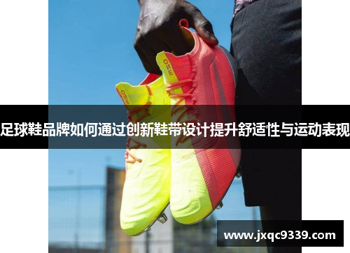 足球鞋品牌如何通过创新鞋带设计提升舒适性与运动表现