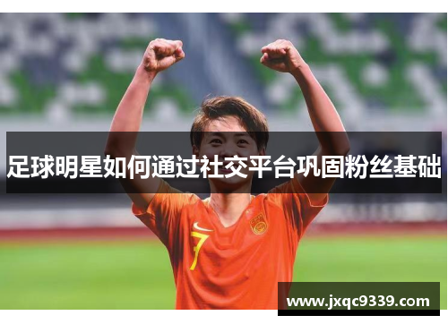 足球明星如何通过社交平台巩固粉丝基础